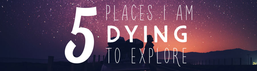 5 Places I'm Dying to Explore