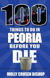 100 Things to Do in Peoria Before You Die Molly Crusen Bishop Author