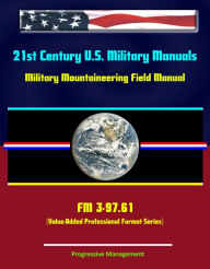21st Century U.S. Military Manuals: Military Mountaineering Field Manual - FM 3-97.61 (Value-Added Professional Format Series) Progressive Management