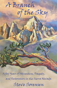 A Branch of The Sky: Fifty Years of Adventure, Tragedy, and Restoration in the Sierra Nevada Steve Sorensen Author