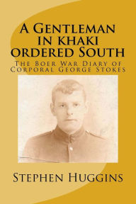 A Gentleman in khaki ordered South: The Boer War Diary of Corporal George Stokes Stephen Huggins Author