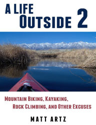 A Life Outside 2: Mountain Biking, Kayaking, Rock Climbing, and Other Excuses Matt Artz Author