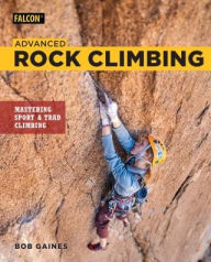 Advanced Rock Climbing: Mastering Sport and Trad Climbing Bob Gaines Author