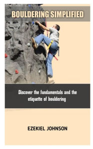 BOULDERING SIMPLIFIED: Discover the fundamentals and the etiquette of bouldering EZEKIEL JOHNSON Author