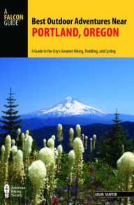 Best Outdoor Adventures Near Portland, Oregon: A Guide to the City's Greatest Hiking, Paddling, and Cycling Adam Sawyer Author