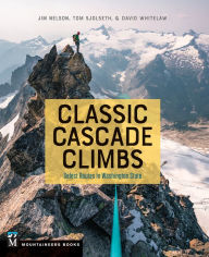 Classic Cascade Climbs: Select Routes in Washington State Jim Nelson Author