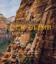 Fifty Places to Rock Climb Before You Die: Rock Climbing Experts Share the World’s Greatest Destinations Chris Santella Author