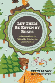 Let Them Be Eaten By Bears: A Fearless Guide to Taking Our Kids Into the Great Outdoors Peter Brown Hoffmeister Author