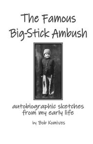 The Famous Big-Stick Ambush: autobiographic sketches from my early life Bob Komives Author