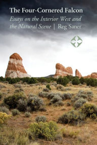 The Four-Cornered Falcon: Essays on the Interior West and the Natural Scene Reg Saner Author