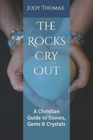 The Rocks Cry Out: A Christian Guide to Stones, Gems & Crystals Jody Thomae Author