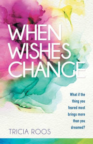When Wishes Change: What If the Thing You Feared Most Brings More Than You Dreamed? Tricia Roos Author