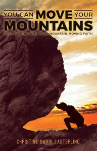 You Can Move Your Mountains: Keep Pushing with Your Mountain-Moving Faith Christine Davis Easterling Author