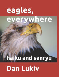 eagles, everywhere: haiku and senryu Dan Lukiv Author