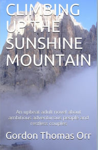 CLIMBING UP THE SUNSHINE MOUNTAIN: An upbeat adult novel about ambitious adventurous people and restless couples Gordon Thomas Orr Author