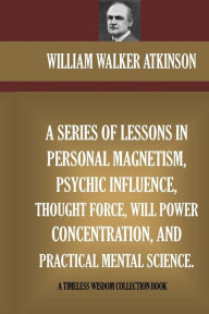 A Series Of Lessons In Personal Magnetism, Psychic Influence, Thought Force... William Walker Atkinson Author