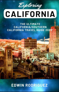 EXPLORING CALIFORNIA: The Ultimate California/Southern California Travel Guide 2023 Edwin Rodriguez Author