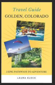 Travel Guide Golden, Colorado: 5 Epic Pathways to Adventure Laura Klock Author