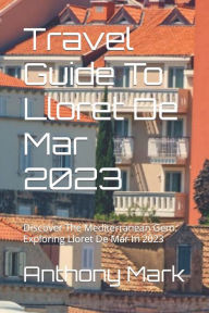 Travel Guide To Lloret De Mar 2023: Discover The Mediterranean Gem: Exploring Lloret De Mar In 2023 Anthony Mark Author