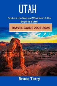 Utah Travel Guide 2023-2024: Explore the Natural Wonders of the Beehive State Bruce Terry Author