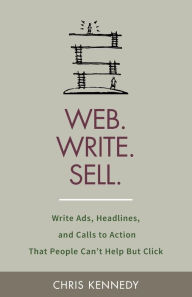 Web. Write. Sell.: Write Ads, Headlines, and Calls to Action That People Can't Help But Click Chris Kennedy Author