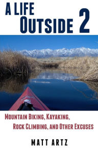 A Life Outside 2: Mountain Biking, Kayaking, Rock Climbing, and Other Excuses Matt Artz Author