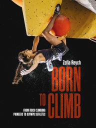 Born to Climb: From rock climbing pioneers to Olympic athletes Zofia Reych Author