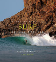 Fifty Places to Surf Before You Die: Surfing Experts Share the World's Greatest Destinations Chris Santella Author