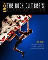 The Rock Climber's Exercise Guide: Training for Strength, Power, Endurance, Flexibility, and Stability Eric Horst Author