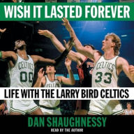 Wish It Lasted Forever: Life with the Larry Bird Celtics Dan Shaughnessy Author